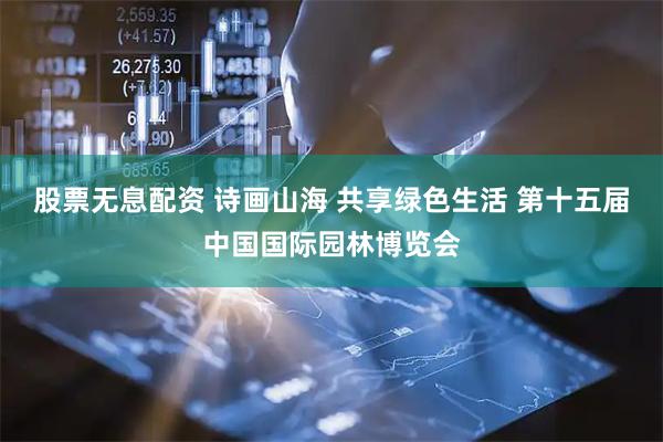 股票无息配资 诗画山海 共享绿色生活 第十五届中国国际园林博览会