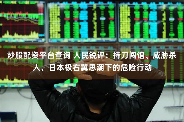 炒股配资平台查询 人民锐评：持刀闯馆、威胁杀人，日本极右翼思潮下的危险行动