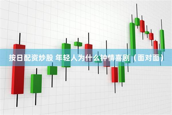 按日配资炒股 年轻人为什么钟情喜剧（面对面）