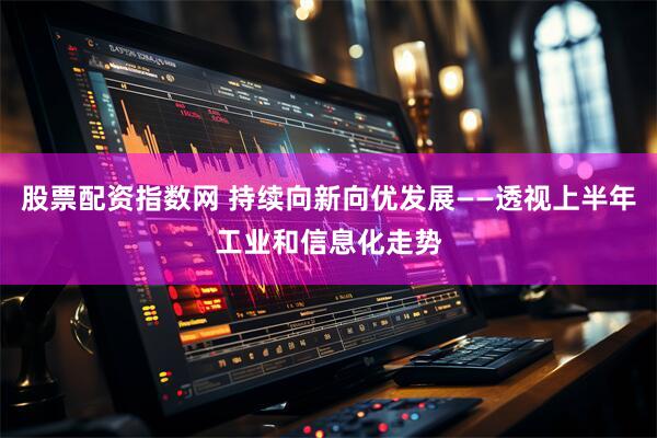 股票配资指数网 持续向新向优发展——透视上半年工业和信息化走势