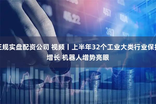 正规实盘配资公司 视频丨上半年32个工业大类行业保持增长 机器人增势亮眼